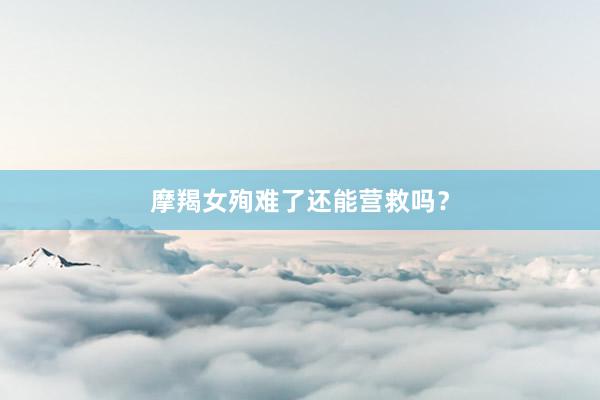 摩羯女殉难了还能营救吗?