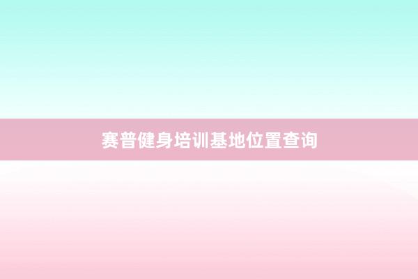 赛普健身培训基地位置查询
