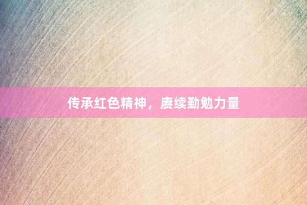 传承红色精神，赓续勤勉力量