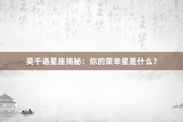 吴千语星座揭秘：你的荣幸星是什么？