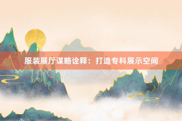 服装展厅谋略诠释：打造专科展示空间