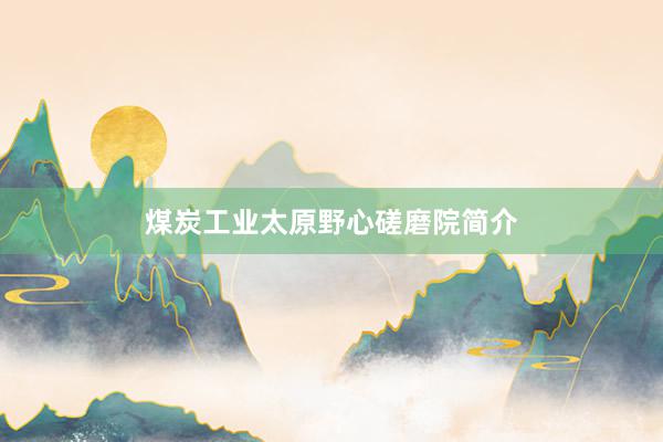 煤炭工业太原野心磋磨院简介