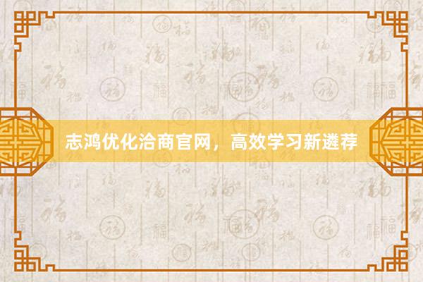 志鸿优化洽商官网，高效学习新遴荐