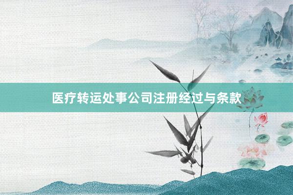 医疗转运处事公司注册经过与条款